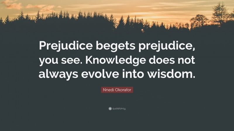 Nnedi Okorafor Quote: “Prejudice begets prejudice, you see. Knowledge does not always evolve into wisdom.”