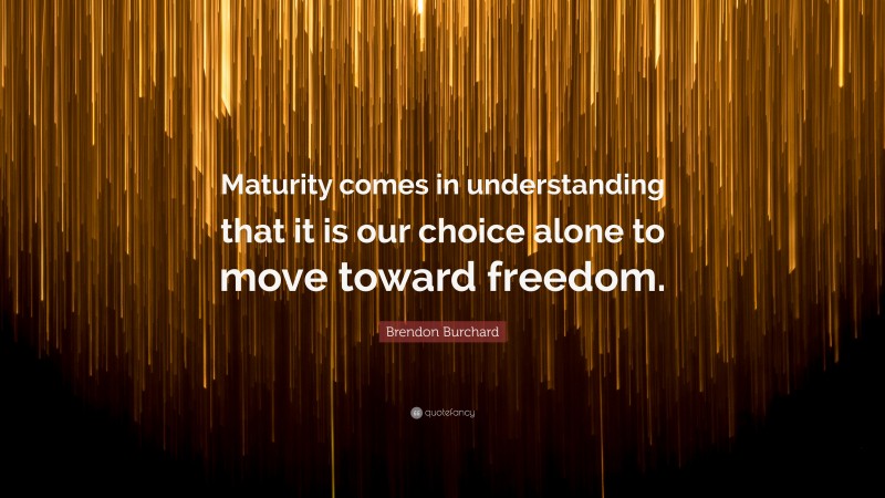 Brendon Burchard Quote: “Maturity comes in understanding that it is our choice alone to move toward freedom.”