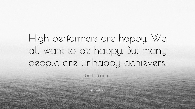 Brendon Burchard Quote: “High performers are happy. We all want to be happy. But many people are unhappy achievers.”