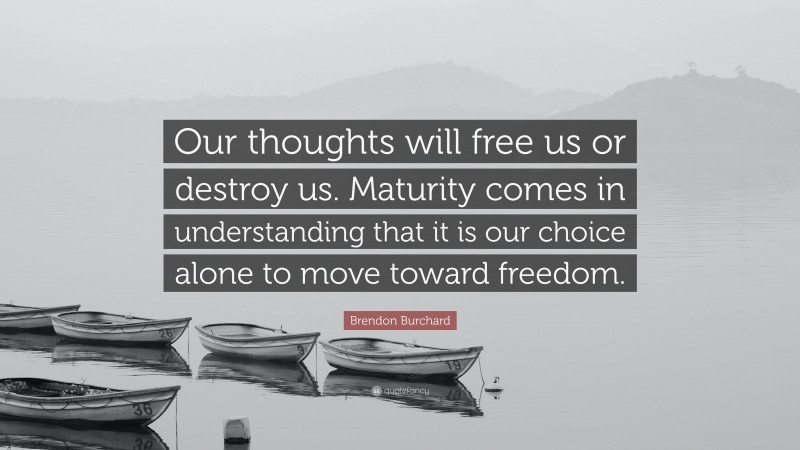 Brendon Burchard Quote: “Our thoughts will free us or destroy us. Maturity comes in understanding that it is our choice alone to move toward freedom.”