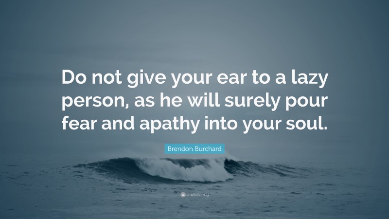 Brendon Burchard Quote: “Do not give your ear to a lazy person, as he will surely pour fear and apathy into your soul.”
