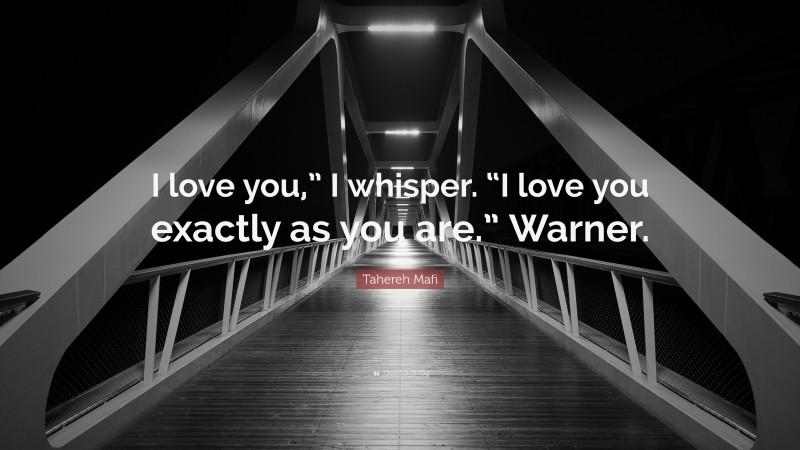 Tahereh Mafi Quote: “I love you,” I whisper. “I love you exactly as you are.” Warner.”