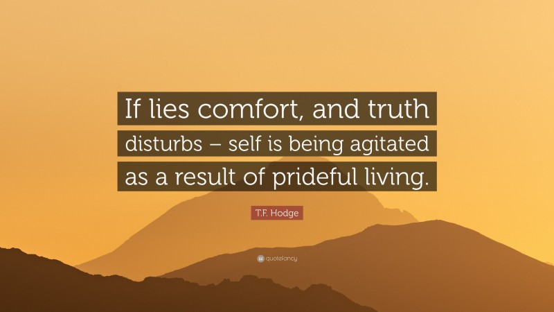 T.F. Hodge Quote: “If lies comfort, and truth disturbs – self is being agitated as a result of prideful living.”