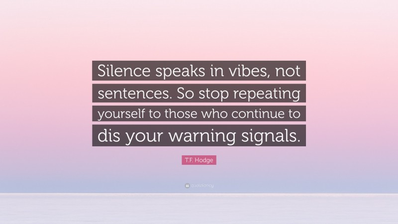 T.F. Hodge Quote: “Silence speaks in vibes, not sentences. So stop repeating yourself to those who continue to dis your warning signals.”