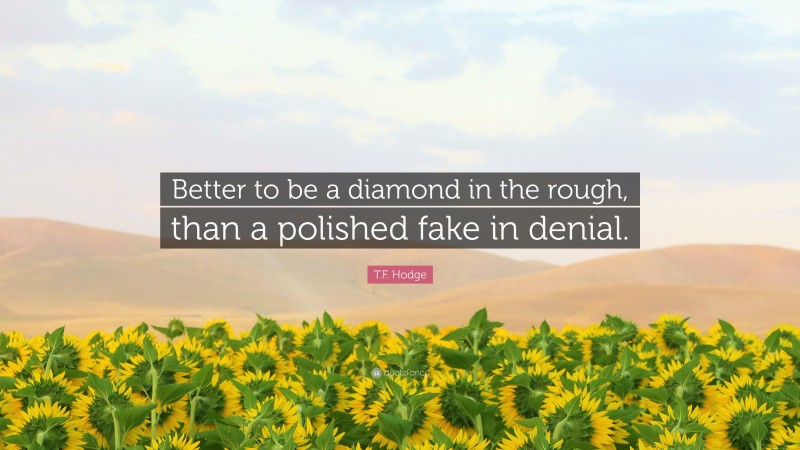 T.F. Hodge Quote: “Better to be a diamond in the rough, than a polished fake in denial.”