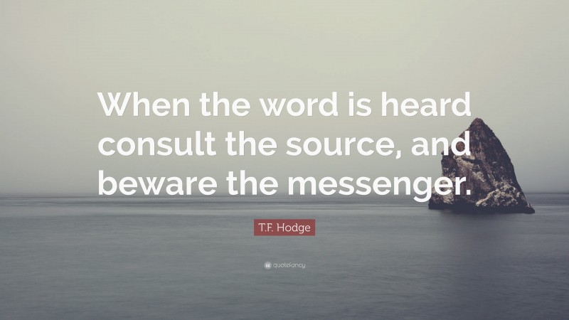 T.F. Hodge Quote: “When the word is heard consult the source, and beware the messenger.”