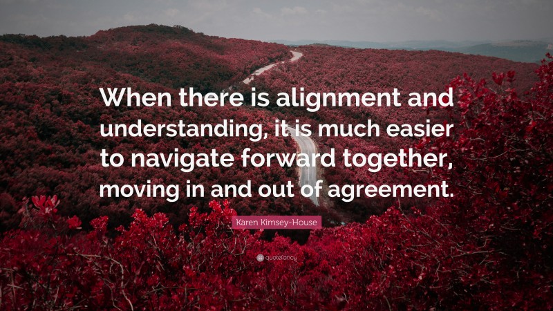 Karen Kimsey-House Quote: “When there is alignment and understanding, it is much easier to navigate forward together, moving in and out of agreement.”
