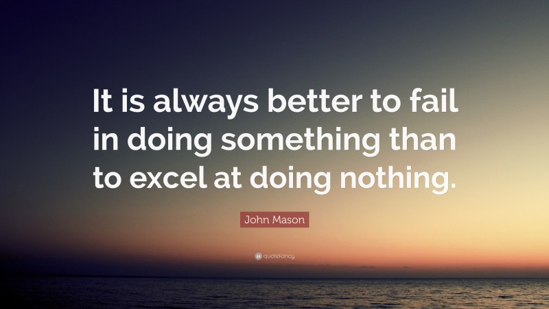 John Mason Quote: “It is always better to fail in doing something than to excel at doing nothing.”