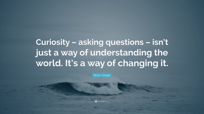 Brian Grazer Quote: “Curiosity – asking questions – isn’t just a way of understanding the world. It’s a way of changing it.”