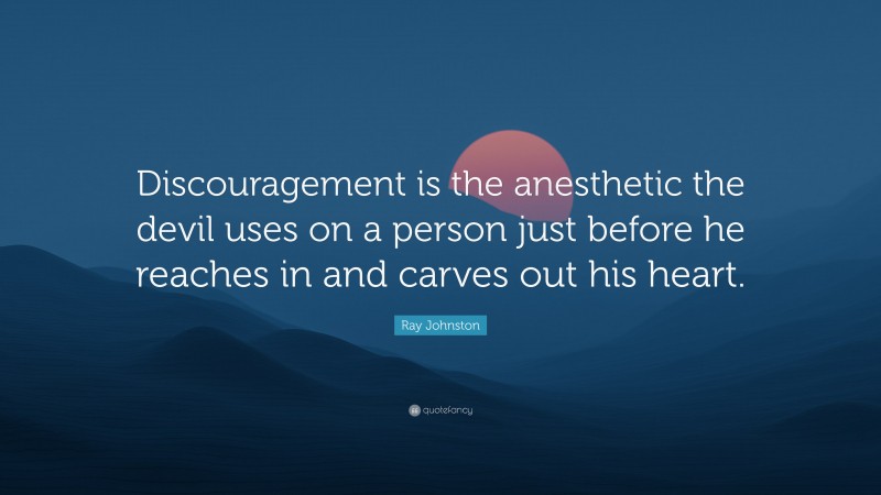 Ray Johnston Quote: “Discouragement is the anesthetic the devil uses on a person just before he reaches in and carves out his heart.”