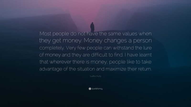 Sudha Murty Quote: “Most people do not have the same values when they get money. Money changes a person completely. Very few people can withstand the lure of money and they are difficult to find. I have learnt that wherever there is money, people like to take advantage of the situation and maximize their return.”