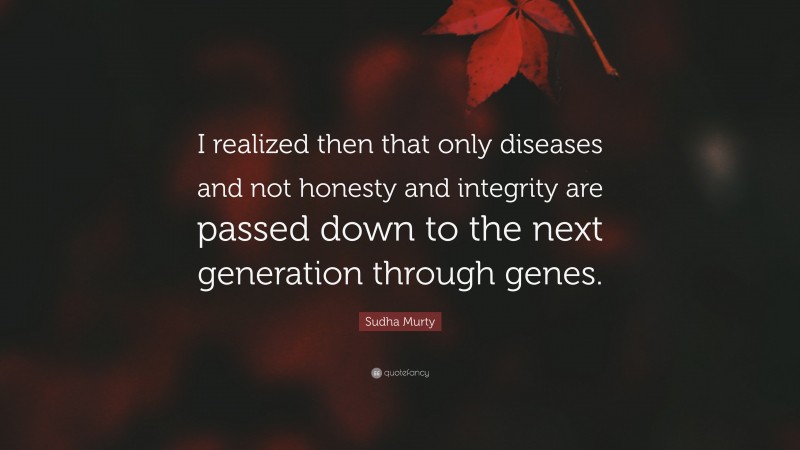 Sudha Murty Quote: “I realized then that only diseases and not honesty and integrity are passed down to the next generation through genes.”