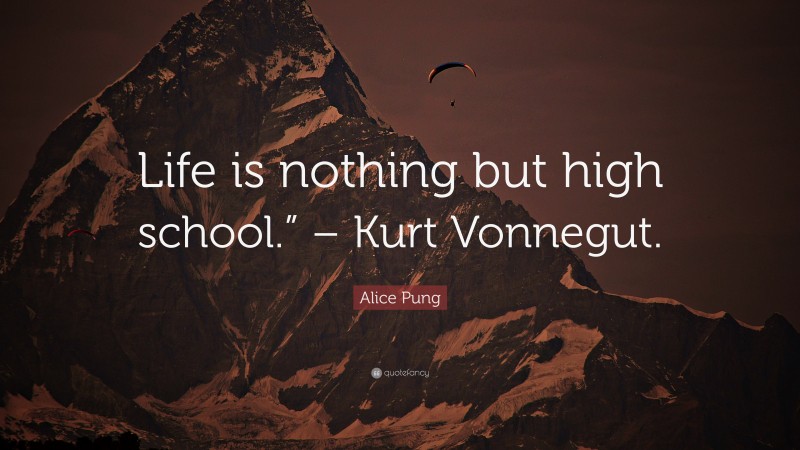 Alice Pung Quote: “Life is nothing but high school.” – Kurt Vonnegut.”