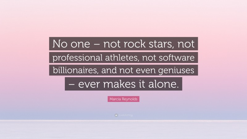 Marcia Reynolds Quote: “No one – not rock stars, not professional athletes, not software billionaires, and not even geniuses – ever makes it alone.”