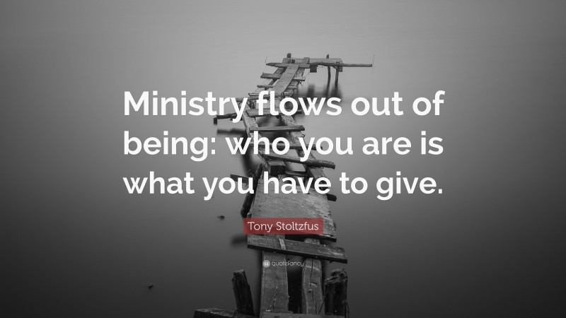 Tony Stoltzfus Quote: “Ministry flows out of being: who you are is what you have to give.”
