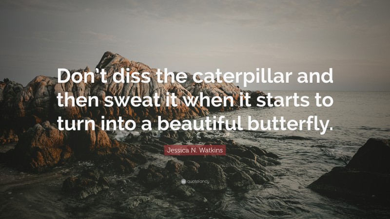Jessica N. Watkins Quote: “Don’t diss the caterpillar and then sweat it when it starts to turn into a beautiful butterfly.”