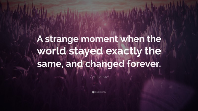 Cat Hellisen Quote: “A strange moment when the world stayed exactly the same, and changed forever.”