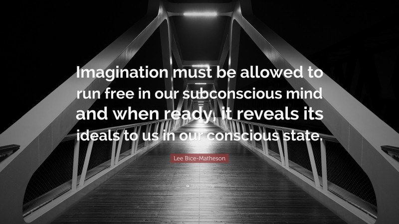 Lee Bice-Matheson Quote: “Imagination must be allowed to run free in our subconscious mind and when ready, it reveals its ideals to us in our conscious state.”