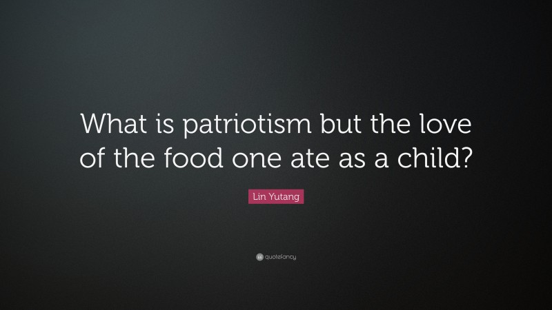 Lin Yutang Quote: “What is patriotism but the love of the food one ate as a child?”
