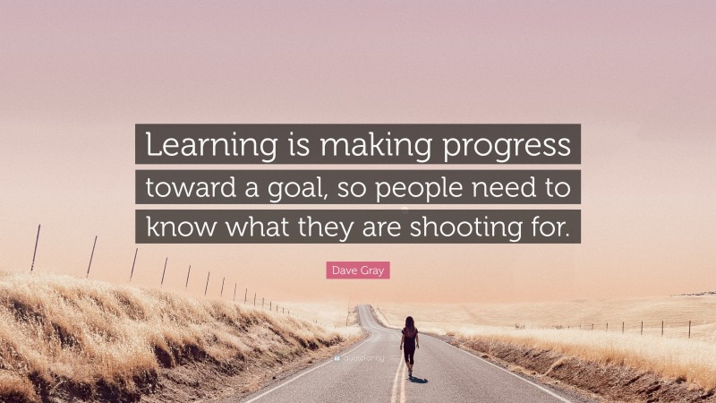 Dave Gray Quote: “Learning is making progress toward a goal, so people need to know what they are shooting for.”
