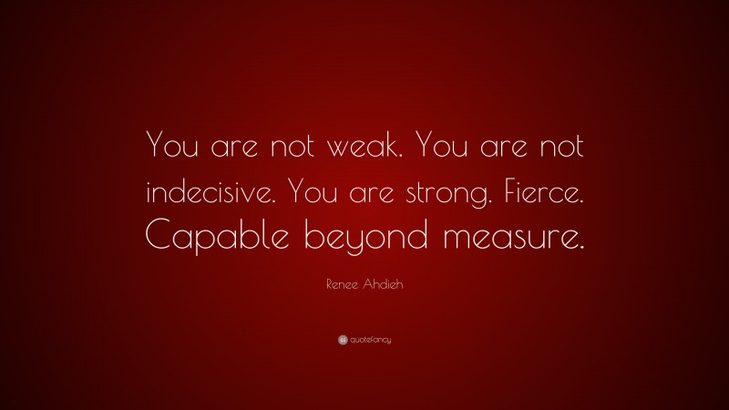 Renee Ahdieh Quote: “You are not weak. You are not indecisive. You are strong. Fierce. Capable beyond measure.”