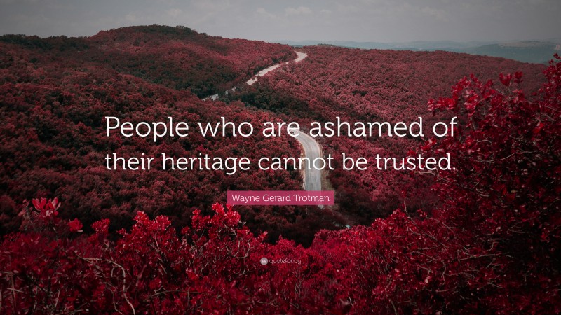 Wayne Gerard Trotman Quote: “People who are ashamed of their heritage cannot be trusted.”