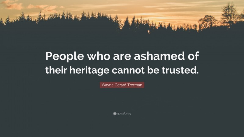 Wayne Gerard Trotman Quote: “People who are ashamed of their heritage cannot be trusted.”