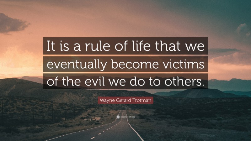 Wayne Gerard Trotman Quote: “It is a rule of life that we eventually become victims of the evil we do to others.”