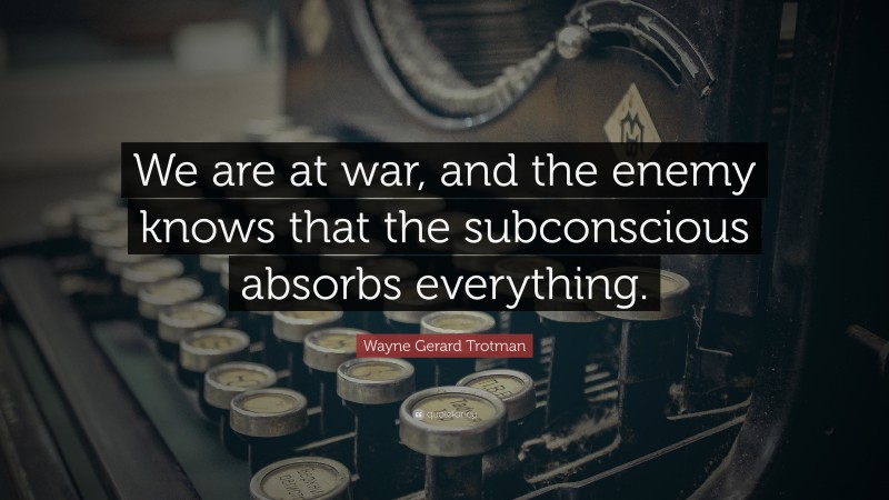 Wayne Gerard Trotman Quote: “We are at war, and the enemy knows that the subconscious absorbs everything.”