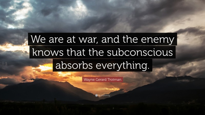Wayne Gerard Trotman Quote: “We are at war, and the enemy knows that the subconscious absorbs everything.”