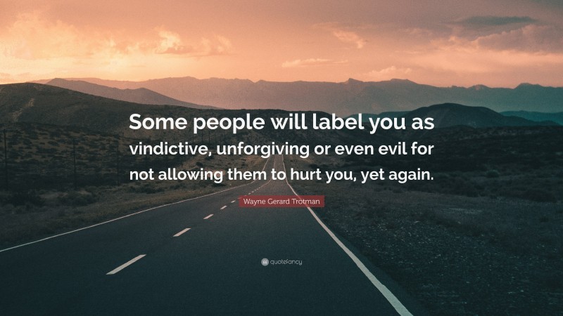 Wayne Gerard Trotman Quote: “Some people will label you as vindictive, unforgiving or even evil for not allowing them to hurt you, yet again.”