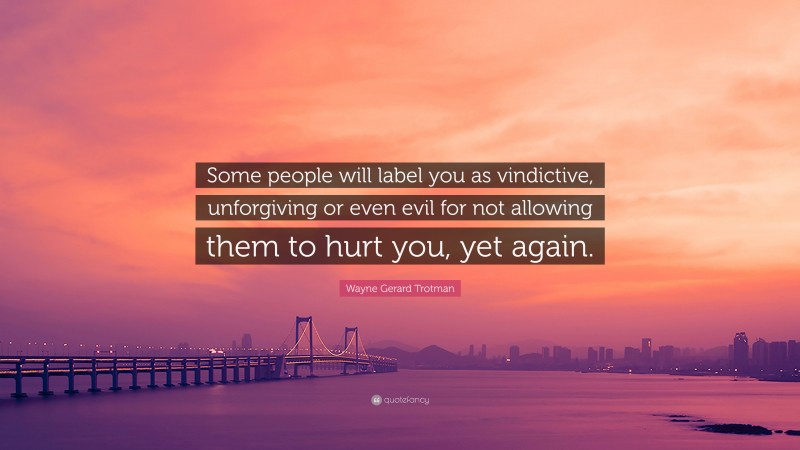 Wayne Gerard Trotman Quote: “Some people will label you as vindictive, unforgiving or even evil for not allowing them to hurt you, yet again.”