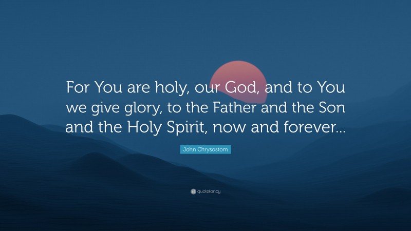 John Chrysostom Quote: “For You are holy, our God, and to You we give glory, to the Father and the Son and the Holy Spirit, now and forever...”