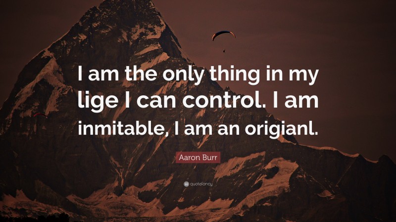 Aaron Burr Quote: “I am the only thing in my lige I can control. I am inmitable, I am an origianl.”