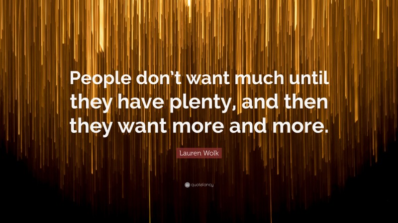 Lauren Wolk Quote: “People don’t want much until they have plenty, and then they want more and more.”