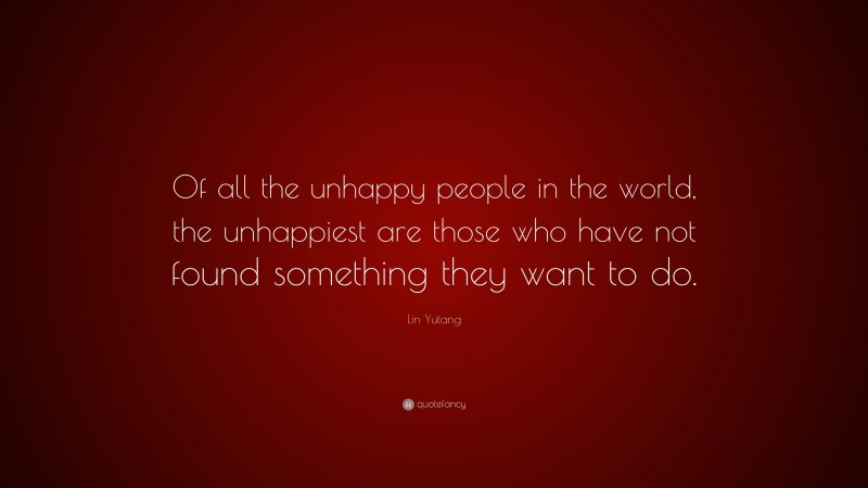 Lin Yutang Quote: “Of all the unhappy people in the world, the unhappiest are those who have not found something they want to do.”