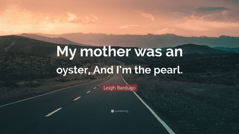 Leigh Bardugo Quote: “My mother was an oyster, And I’m the pearl.”