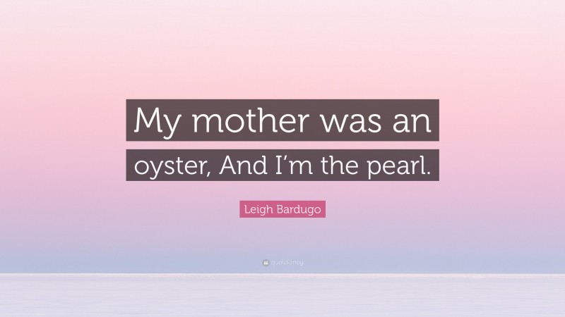 Leigh Bardugo Quote: “My mother was an oyster, And I’m the pearl.”