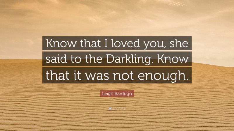 Leigh Bardugo Quote: “Know that I loved you, she said to the Darkling. Know that it was not enough.”