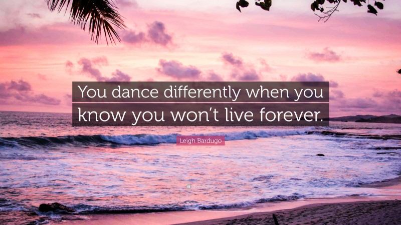 Leigh Bardugo Quote: “You dance differently when you know you won’t live forever.”