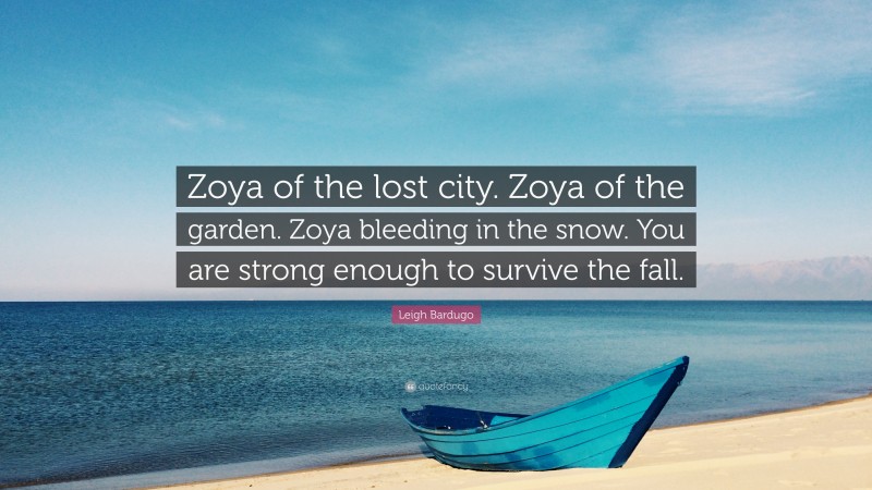 Leigh Bardugo Quote: “Zoya of the lost city. Zoya of the garden. Zoya bleeding in the snow. You are strong enough to survive the fall.”