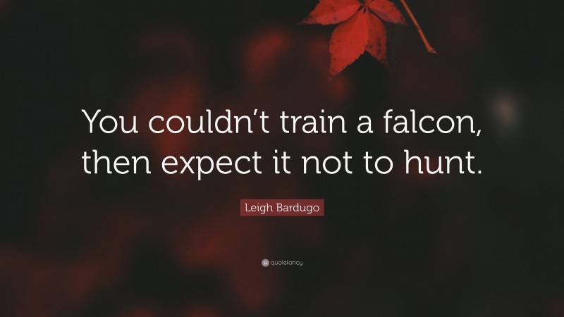 Leigh Bardugo Quote: “You couldn’t train a falcon, then expect it not to hunt.”