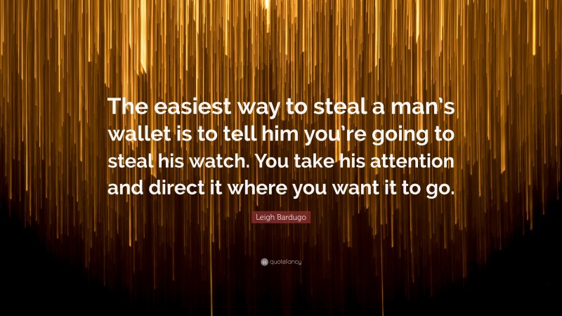 Leigh Bardugo Quote: “The easiest way to steal a man’s wallet is to tell him you’re going to steal his watch. You take his attention and direct it where you want it to go.”