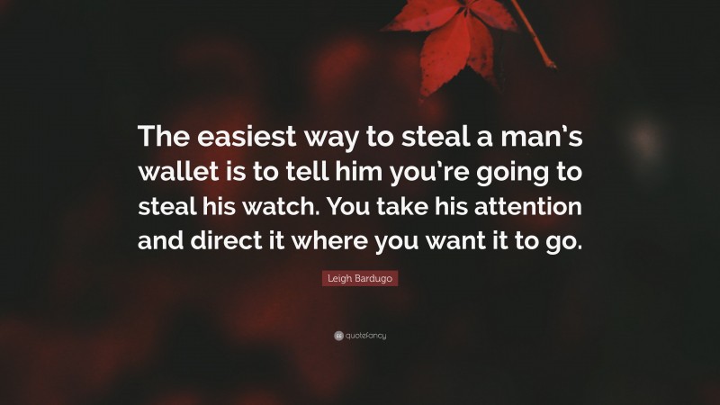 Leigh Bardugo Quote: “The easiest way to steal a man’s wallet is to tell him you’re going to steal his watch. You take his attention and direct it where you want it to go.”