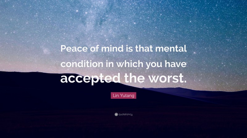 Lin Yutang Quote: “Peace of mind is that mental condition in which you have accepted the worst.”