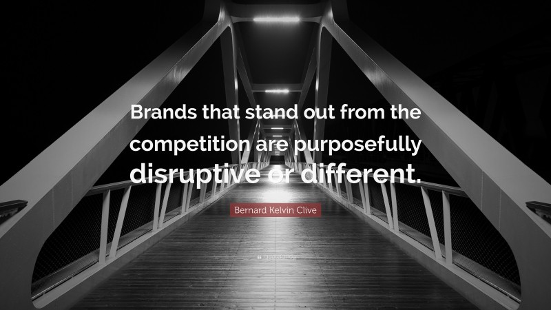 Bernard Kelvin Clive Quote: “Brands that stand out from the competition are purposefully disruptive or different.”