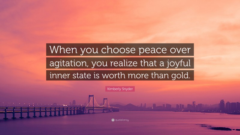 Kimberly Snyder Quote: “When you choose peace over agitation, you realize that a joyful inner state is worth more than gold.”