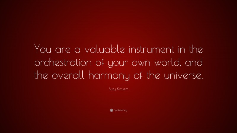 Suzy Kassem Quote: “You are a valuable instrument in the orchestration of your own world, and the overall harmony of the universe.”