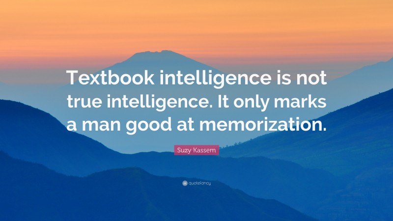 Suzy Kassem Quote: “Textbook intelligence is not true intelligence. It only marks a man good at memorization.”