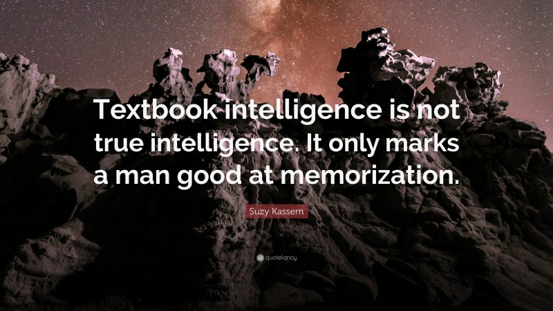 Suzy Kassem Quote: “Textbook intelligence is not true intelligence. It only marks a man good at memorization.”